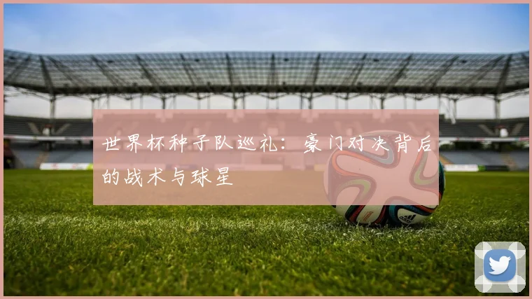 世界杯种子队巡礼：豪门对决背后的战术与球星