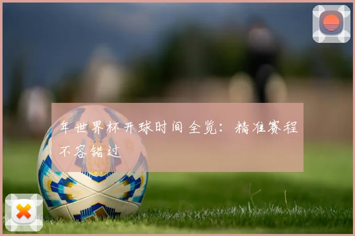 年世界杯开球时间全览：精准赛程不容错过