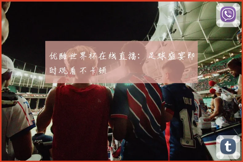 优酷世界杯在线直播：足球盛宴即时观看不卡顿