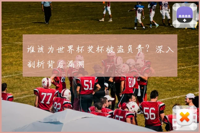 谁该为世界杯奖杯被盗负责？深入剖析背后漏洞