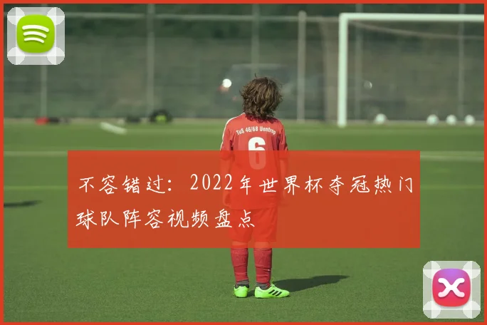 不容错过：2022年世界杯夺冠热门球队阵容视频盘点