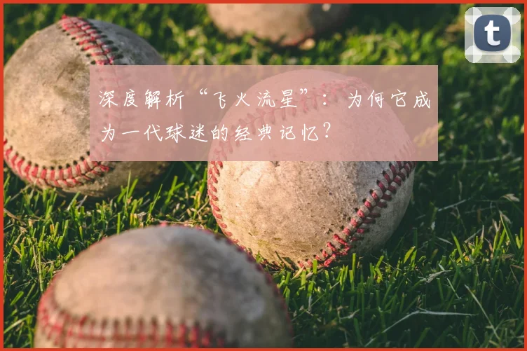深度解析“飞火流星”：为何它成为一代球迷的经典记忆？