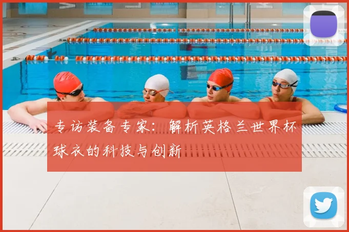 专访装备专家:解析英格兰世界杯球衣的科技与创新