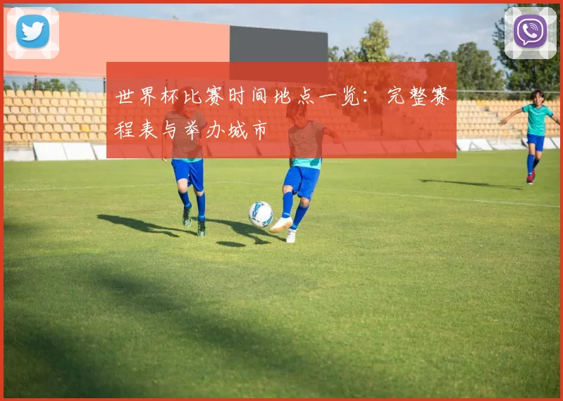 世界杯比赛时间地点一览：完整赛程表与举办城市