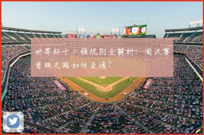 世界杯十六强规则全解析：淘汰赛晋级之路如何走通？