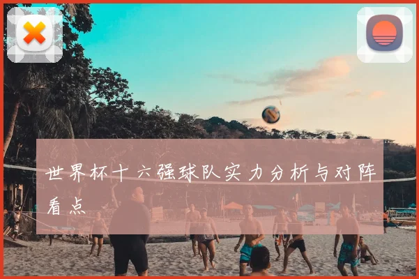 世界杯十六强球队实力分析与对阵看点