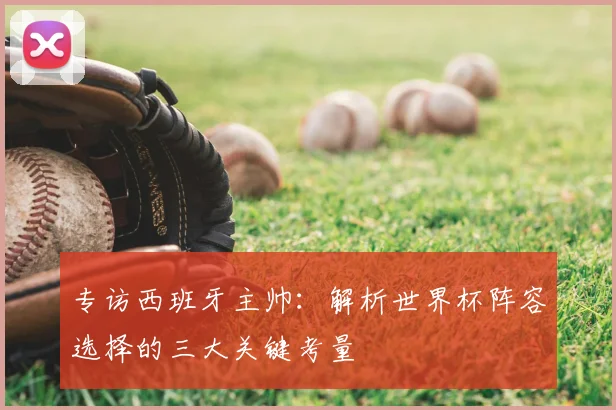 专访西班牙主帅：解析世界杯阵容选择的三大关键考量
