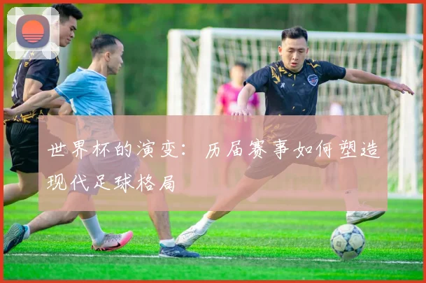 世界杯的演变：历届赛事如何塑造现代足球格局