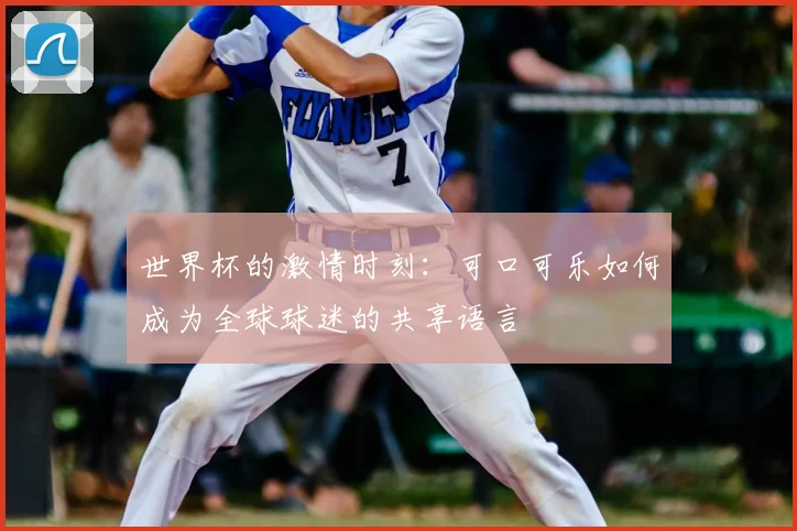 世界杯的激情时刻：可口可乐如何成为全球球迷的共享语言
