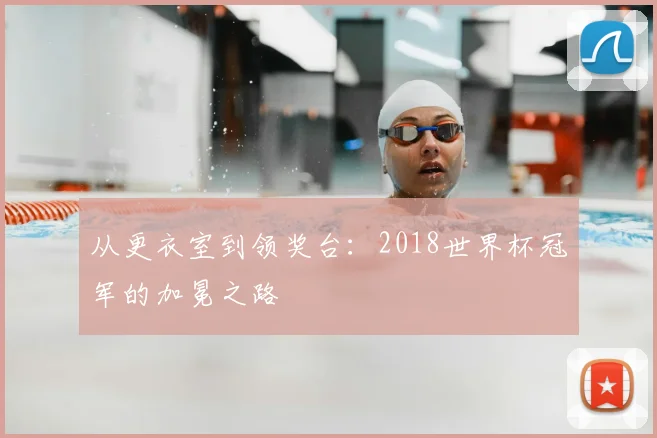 从更衣室到领奖台:2018世界杯冠军的加冕之路