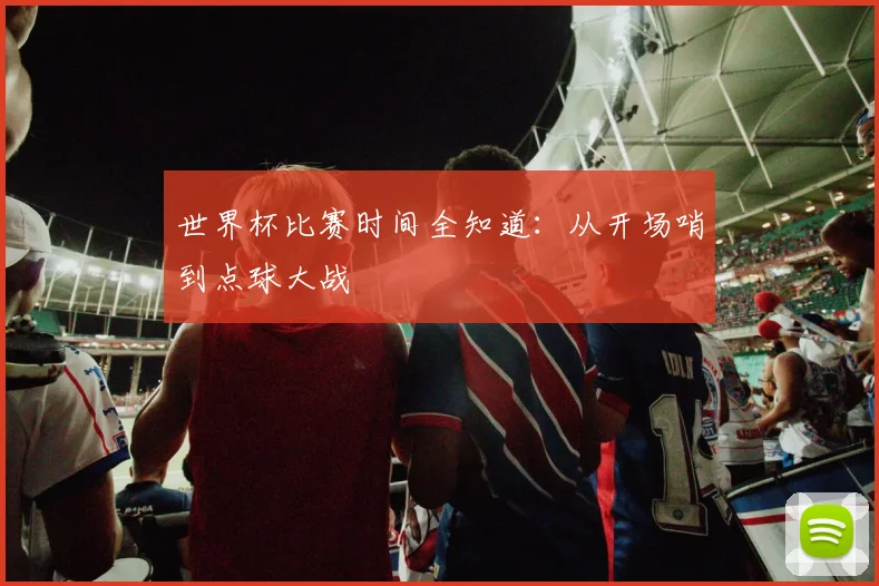 世界杯比赛时间全知道:从开场哨到点球大战