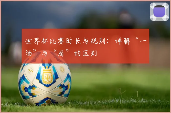 世界杯比赛时长与规则：详解“一场”与“局”的区别