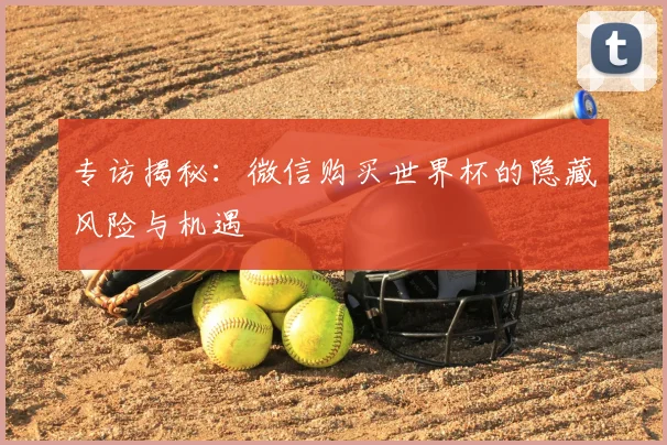 专访揭秘：微信购买世界杯的隐藏风险与机遇