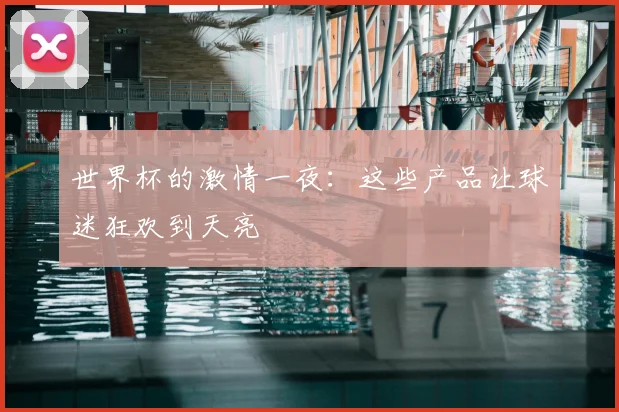 世界杯的激情一夜：这些产品让球迷狂欢到天亮