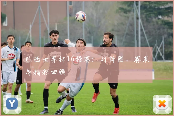 巴西世界杯16强赛：对阵图、赛果与精彩回顾
