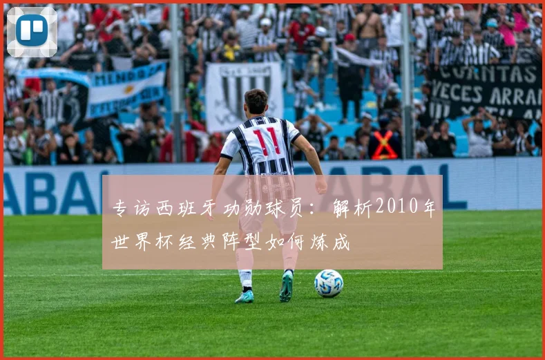 专访西班牙功勋球员：解析2010年世界杯经典阵型如何炼成