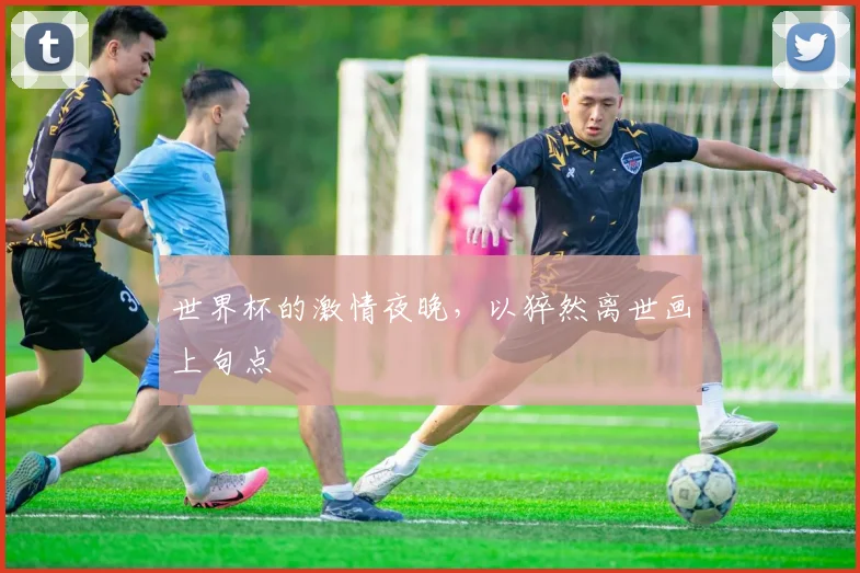 世界杯的激情夜晚，以猝然离世画上句点