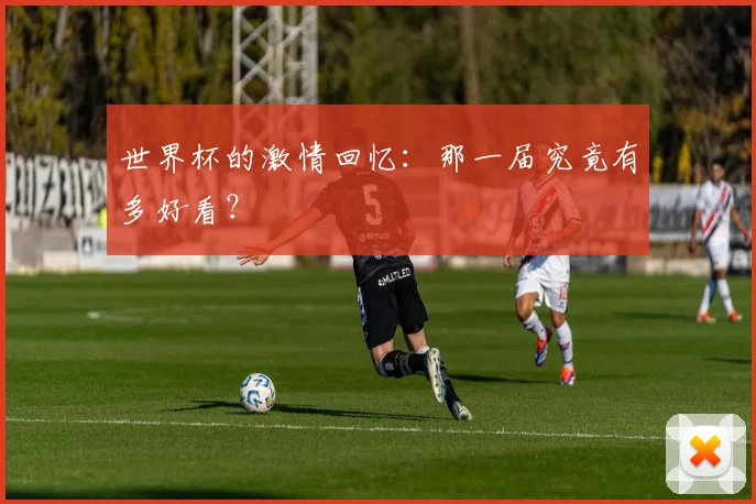 世界杯的激情回忆:那一届究竟有多好看?