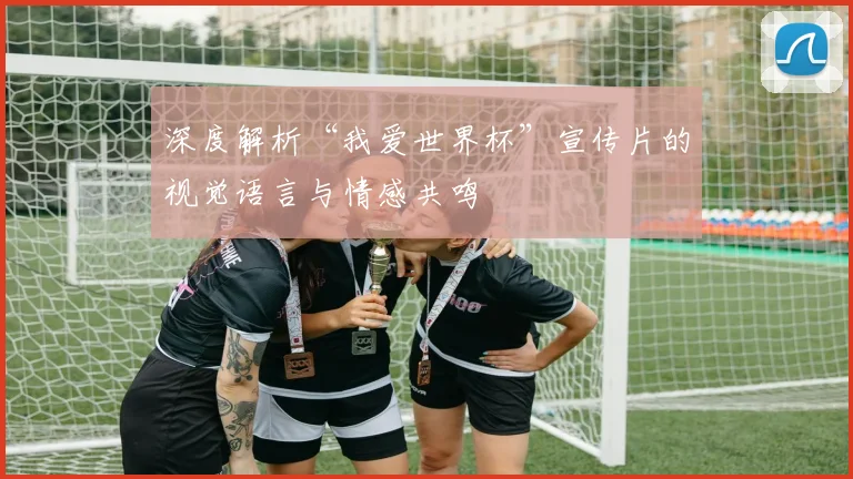 深度解析“我爱世界杯”宣传片的视觉语言与情感共鸣