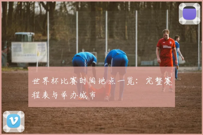 世界杯比赛时间地点一览：完整赛程表与举办城市