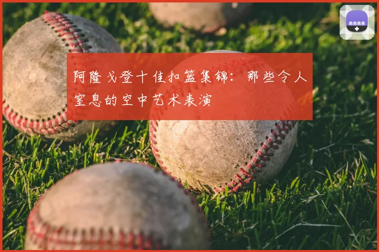 阿隆戈登十佳扣篮集锦：那些令人窒息的空中艺术表演