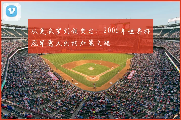 从更衣室到领奖台：2006年世界杯冠军意大利的加冕之路