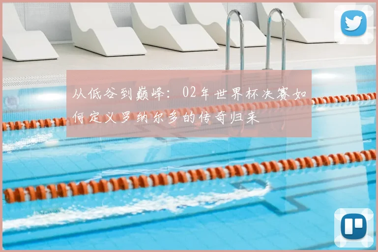 从低谷到巅峰:02年世界杯决赛如何定义罗纳尔多的传奇归来