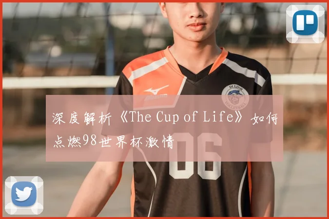 深度解析《The Cup of Life》如何点燃98世界杯激情