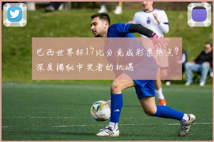 巴西世界杯17比分竟成彩票热点？深度揭秘中奖者的机遇
