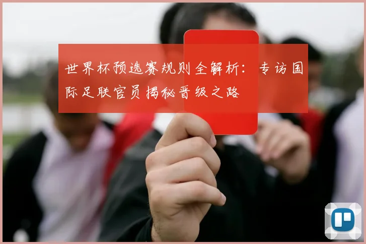 世界杯预选赛规则全解析：专访国际足联官员揭秘晋级之路