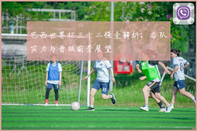 巴西世界杯三十二强全解析：各队实力与晋级前景展望