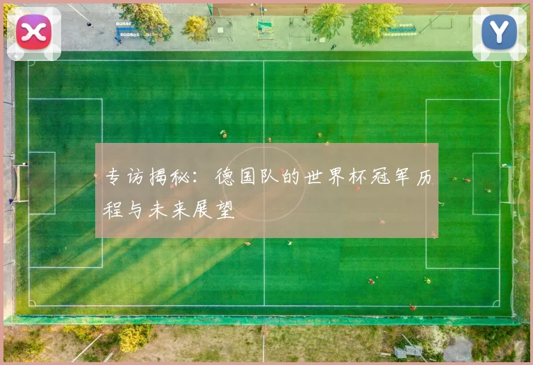 专访揭秘:德国队的世界杯冠军历程与未来展望