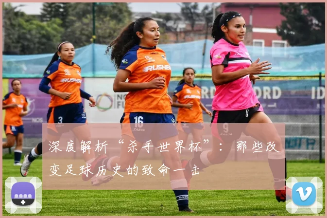 深度解析“杀手世界杯”：那些改变足球历史的致命一击