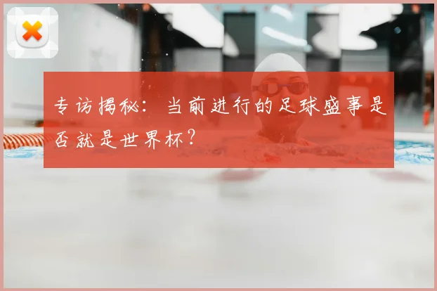 专访揭秘:当前进行的足球盛事是否就是世界杯?