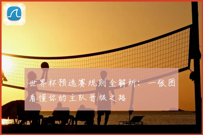 世界杯预选赛规则全解析:一张图看懂你的主队晋级之路
