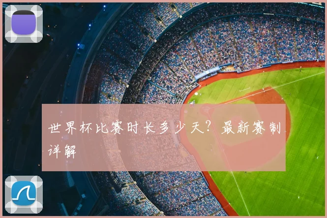 世界杯比赛时长多少天?最新赛制详解