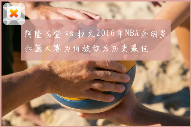 阿隆戈登 vs 拉文2016年NBA全明星扣篮大赛为何被称为历史最佳