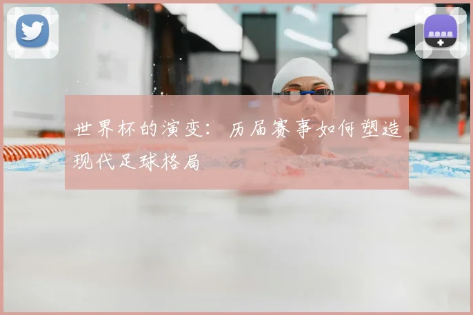 世界杯的演变：历届赛事如何塑造现代足球格局