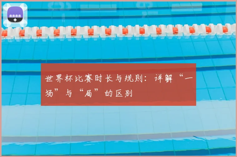 世界杯比赛时长与规则：详解“一场”与“局”的区别