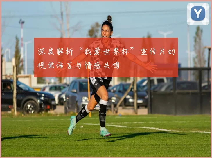 深度解析“我爱世界杯”宣传片的视觉语言与情感共鸣