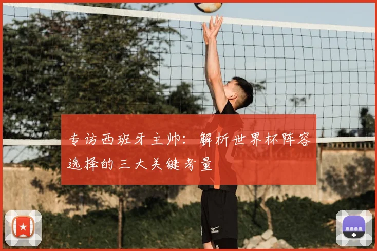 专访西班牙主帅：解析世界杯阵容选择的三大关键考量