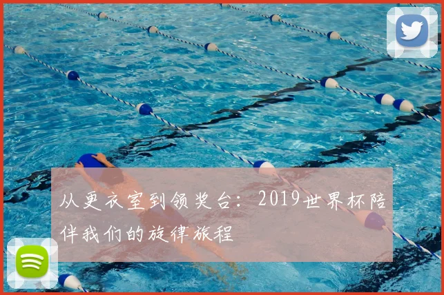 从更衣室到领奖台：2019世界杯陪伴我们的旋律旅程