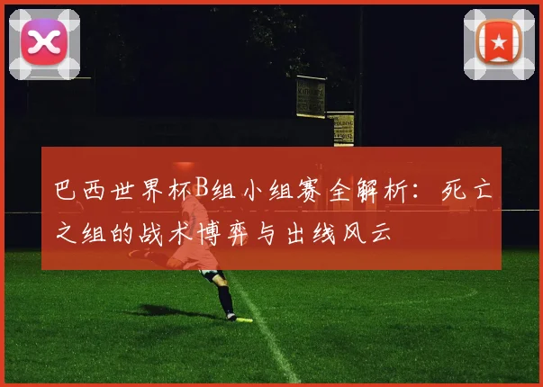 巴西世界杯B组小组赛全解析：死亡之组的战术博弈与出线风云