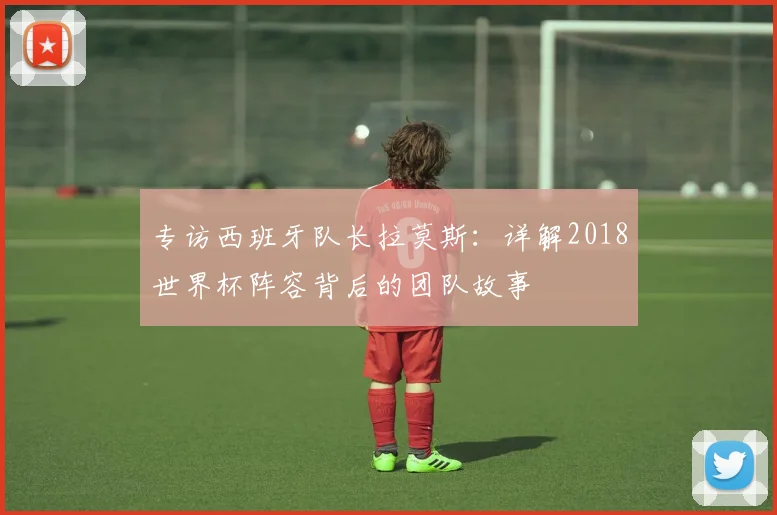 专访西班牙队长拉莫斯:详解2018世界杯阵容背后的团队故事