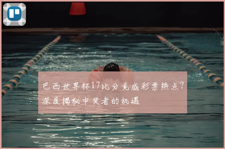 巴西世界杯17比分竟成彩票热点？深度揭秘中奖者的机遇