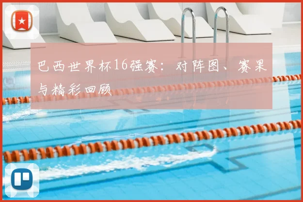 巴西世界杯16强赛：对阵图、赛果与精彩回顾
