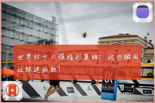 世界杯十六强精彩集锦:这些瞬间让球迷疯狂!