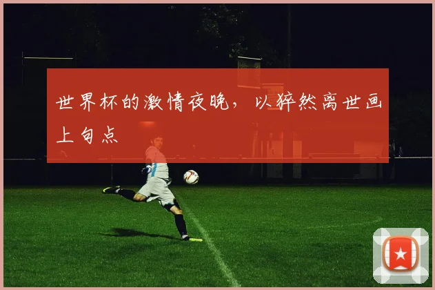 世界杯的激情夜晚，以猝然离世画上句点