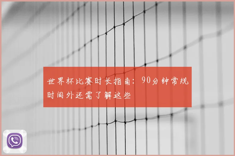 世界杯比赛时长指南：90分钟常规时间外还需了解这些