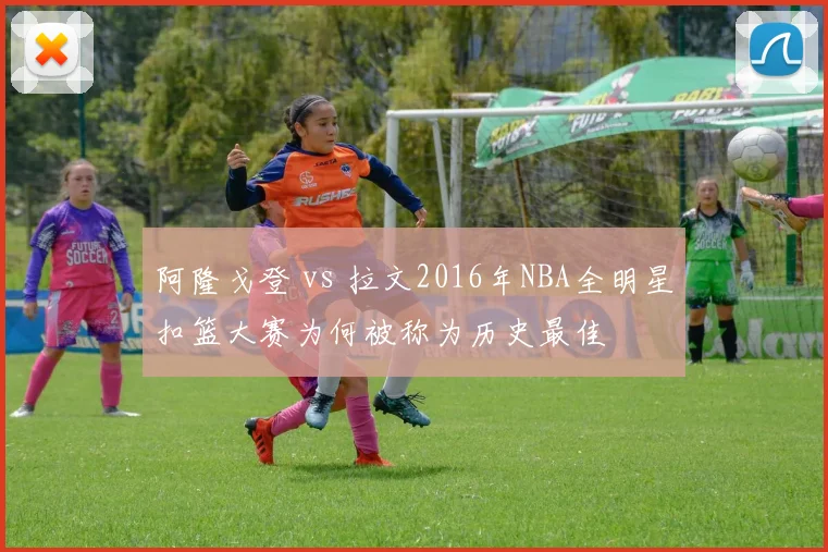 阿隆戈登 vs 拉文2016年NBA全明星扣篮大赛为何被称为历史最佳